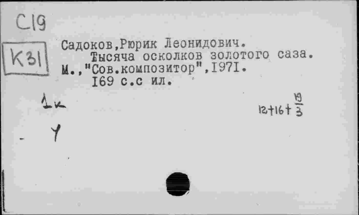 ﻿Садоков,Рюрик Леонидович.
Тысяча осколков золотого саза. U.,"Сов.композитор”,1971.
169 с.с ил.
іг-t it+
